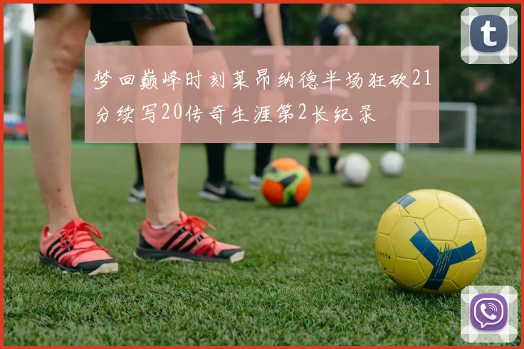 梦回巅峰时刻莱昂纳德半场狂砍21分续写20传奇生涯第2长纪录