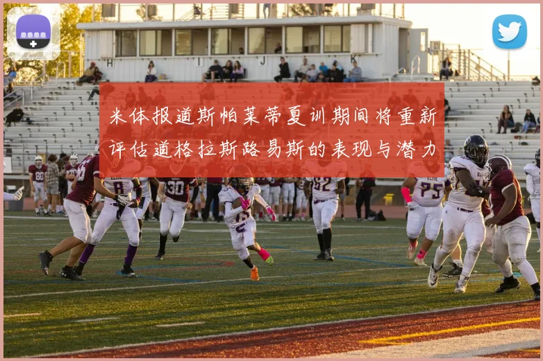 米体报道斯帕莱蒂夏训期间将重新评估道格拉斯路易斯的表现与潜力