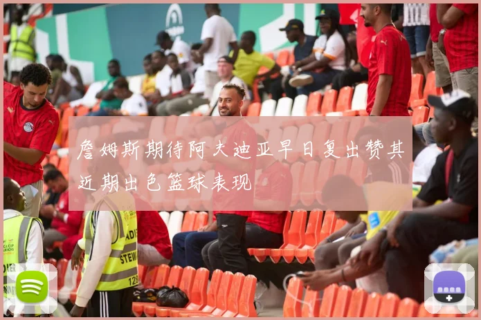 詹姆斯期待阿夫迪亚早日复出赞其近期出色篮球表现