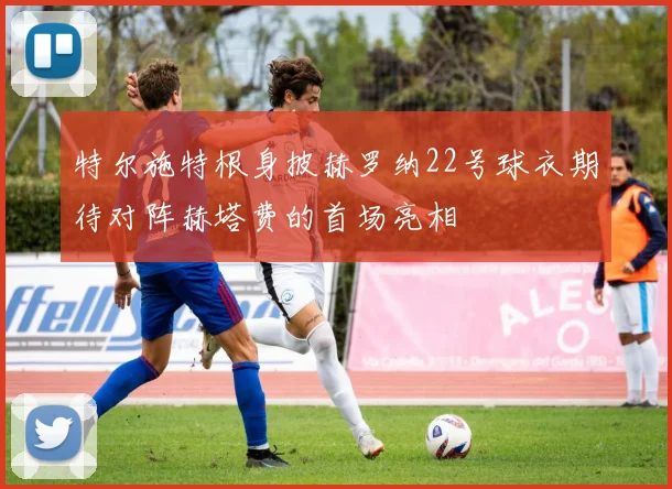 特尔施特根身披赫罗纳22号球衣期待对阵赫塔费的首场亮相