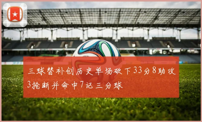 三球替补创历史单场砍下33分8助攻3抢断并命中7记三分球