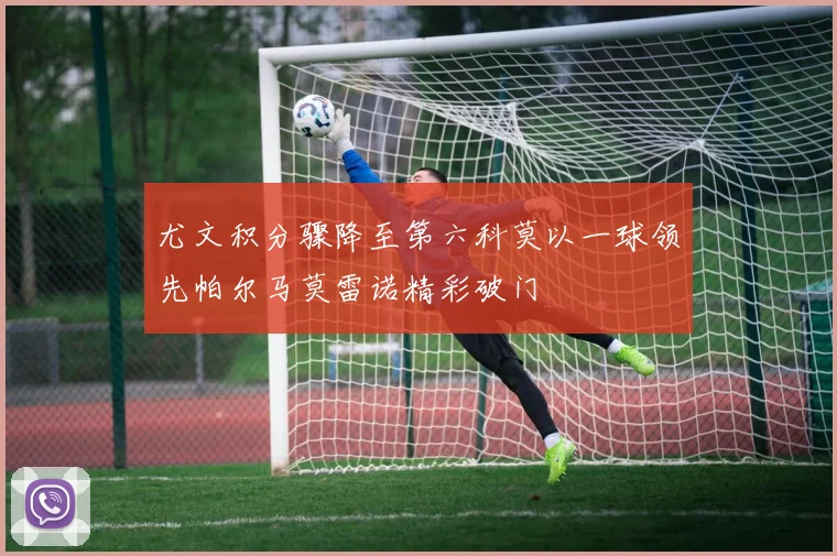 尤文积分骤降至第六科莫以一球领先帕尔马莫雷诺精彩破门