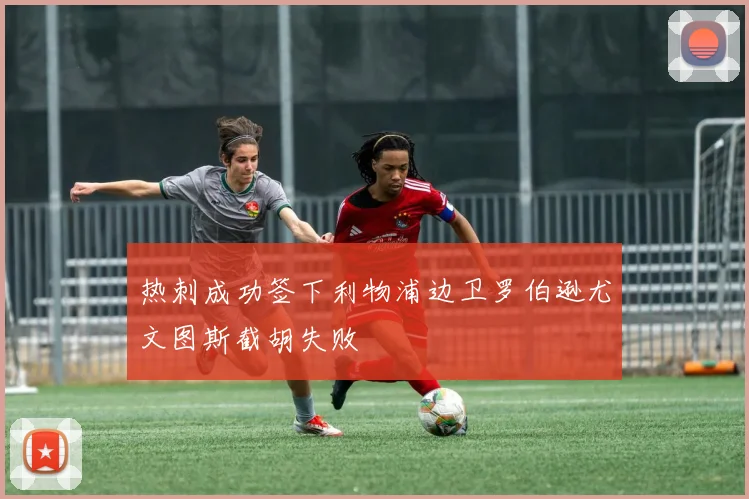 热刺成功签下利物浦边卫罗伯逊尤文图斯截胡失败