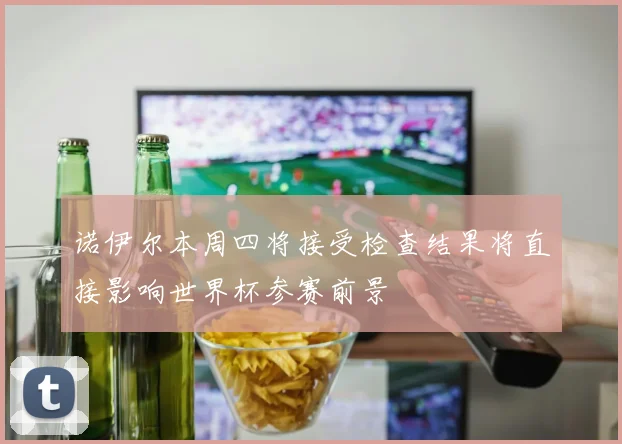 诺伊尔本周四将接受检查结果将直接影响世界杯参赛前景
