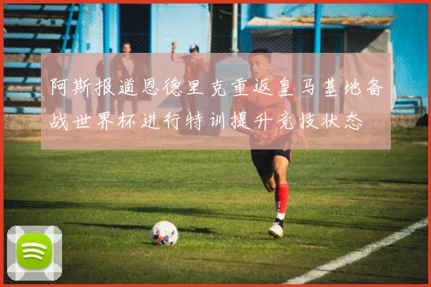阿斯报道恩德里克重返皇马基地备战世界杯进行特训提升竞技状态