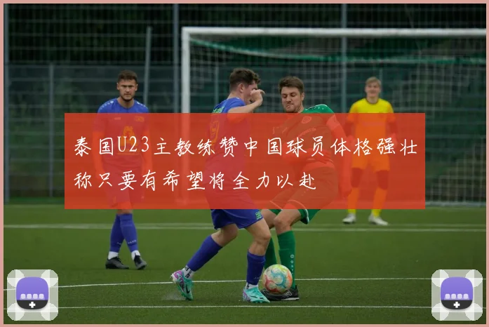 泰国U23主教练赞中国球员体格强壮称只要有希望将全力以赴