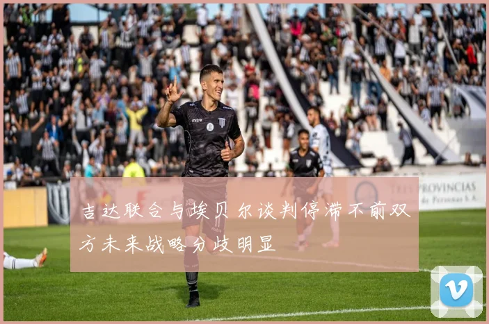 吉达联合与埃贝尔谈判停滞不前双方未来战略分歧明显