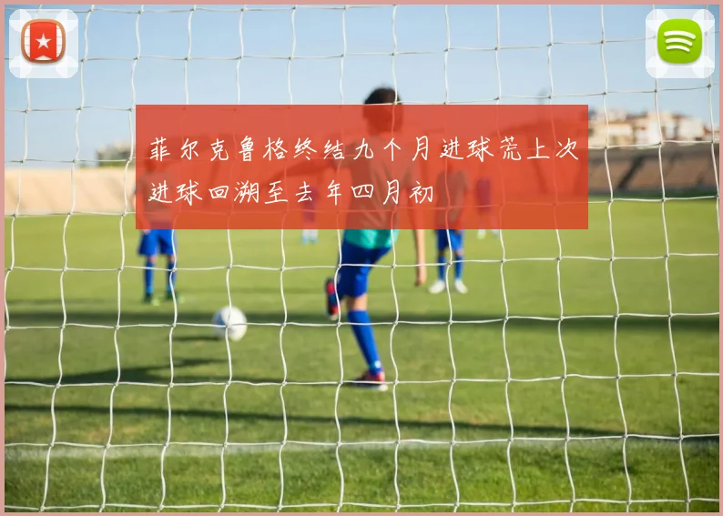 菲尔克鲁格终结九个月进球荒上次进球回溯至去年四月初