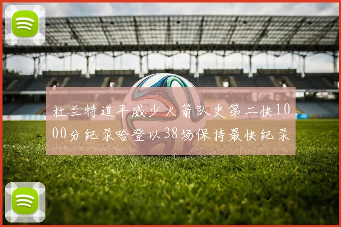 杜兰特追平威少火箭队史第二快1000分纪录哈登以38场保持最快纪录
