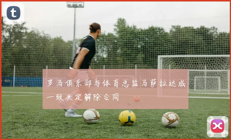 罗马俱乐部与体育总监马萨拉达成一致决定解除合同