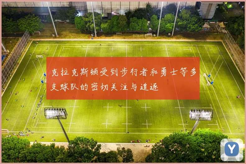 克拉克斯顿受到步行者和勇士等多支球队的密切关注与追逐