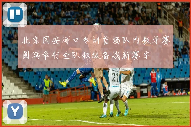 北京国安海口冬训首场队内教学赛圆满举行全队积极备战新赛季