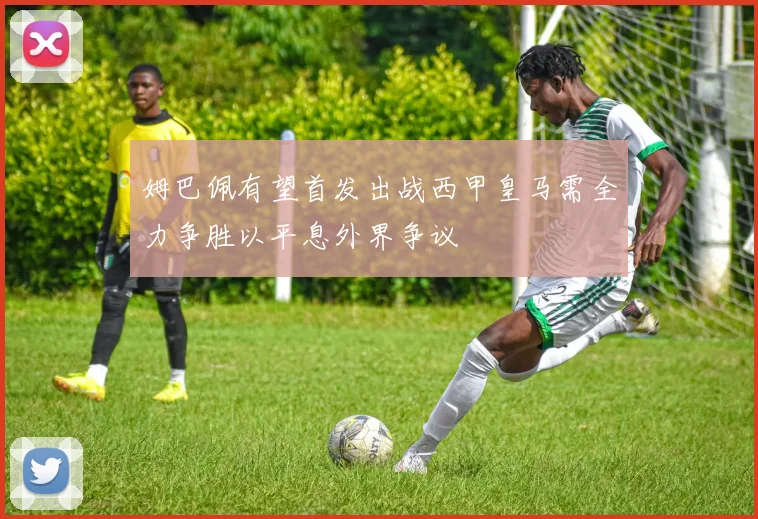姆巴佩有望首发出战西甲皇马需全力争胜以平息外界争议
