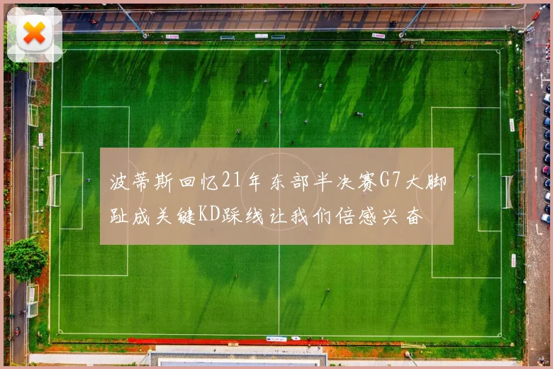 波蒂斯回忆21年东部半决赛G7大脚趾成关键KD踩线让我们倍感兴奋