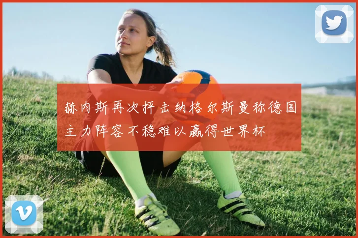 赫内斯再次抨击纳格尔斯曼称德国主力阵容不稳难以赢得世界杯