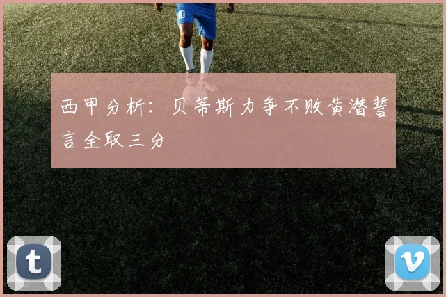 西甲分析：贝蒂斯力争不败黄潜誓言全取三分