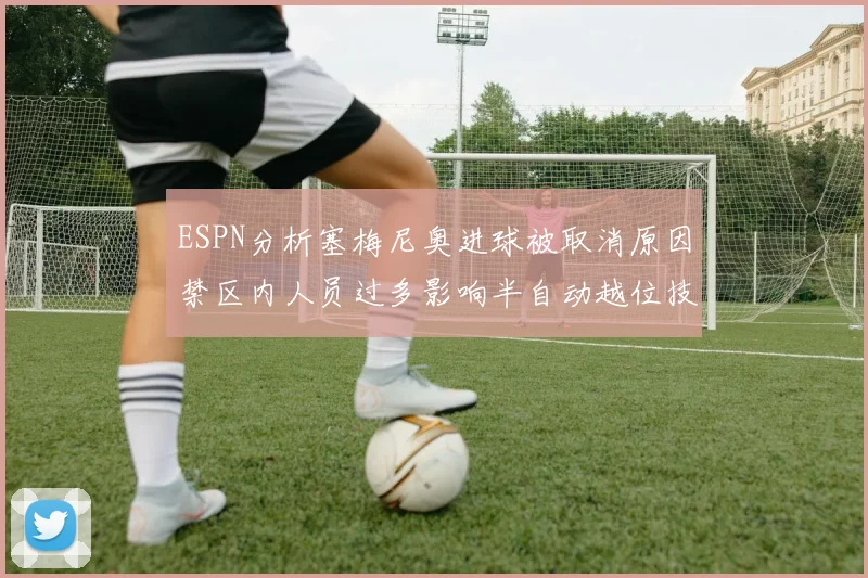 ESPN分析塞梅尼奥进球被取消原因禁区内人员过多影响半自动越位技术使用